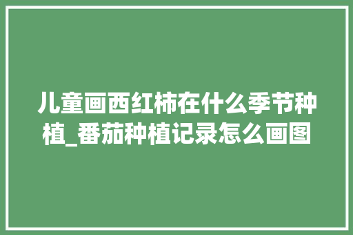 儿童画西红柿在什么季节种植_番茄种植记录怎么画图片大全 儿童画西红柿在什么季节种植_番茄种植记录怎么画图片大全 农业常识