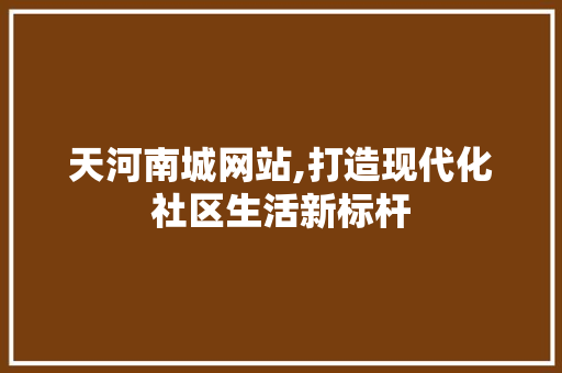 天河南城网站,打造现代化社区生活新标杆