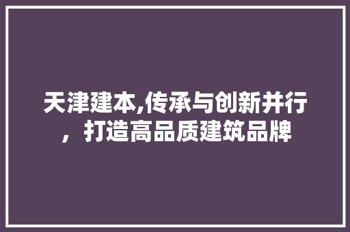 天津建本,传承与创新并行，打造高品质建筑品牌