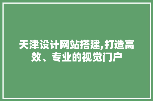 天津设计网站搭建,打造高效、专业的视觉门户 天津设计网站搭建,打造高效、专业的视觉门户 花朵知识