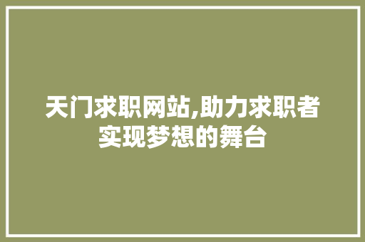 天门求职网站,助力求职者实现梦想的舞台 天门求职网站,助力求职者实现梦想的舞台 农业常识