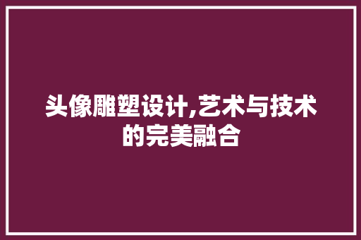 头像雕塑设计,艺术与技术的完美融合 头像雕塑设计,艺术与技术的完美融合 种植技巧