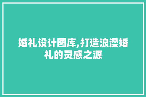 婚礼设计图库,打造浪漫婚礼的灵感之源