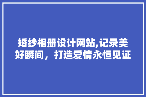 婚纱相册设计网站,记录美好瞬间，打造爱情永恒见证 婚纱相册设计网站,记录美好瞬间，打造爱情永恒见证 植物种类
