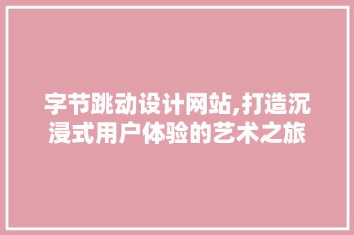 字节跳动设计网站,打造沉浸式用户体验的艺术之旅