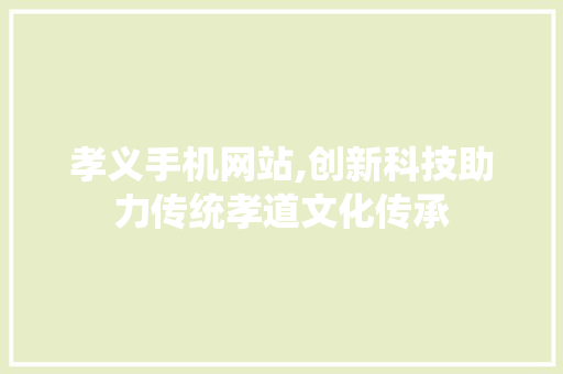 孝义手机网站,创新科技助力传统孝道文化传承 孝义手机网站,创新科技助力传统孝道文化传承 农业常识