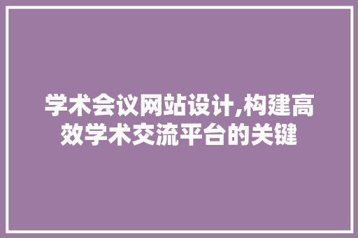 学术会议网站设计,构建高效学术交流平台的关键 学术会议网站设计,构建高效学术交流平台的关键 种植技巧