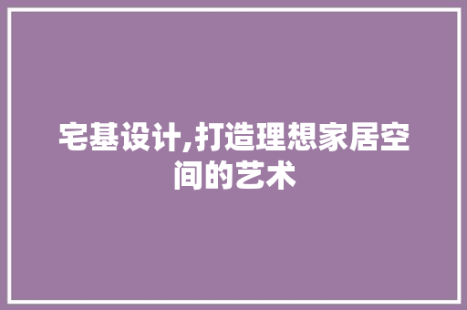 宅基设计,打造理想家居空间的艺术 宅基设计,打造理想家居空间的艺术 种植技巧