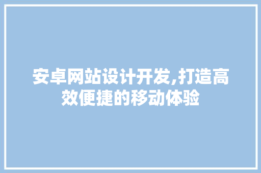 安卓网站设计开发,打造高效便捷的移动体验 安卓网站设计开发,打造高效便捷的移动体验 农业常识