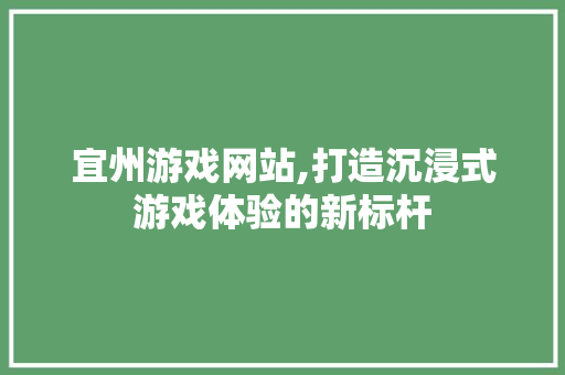宜州游戏网站,打造沉浸式游戏体验的新标杆