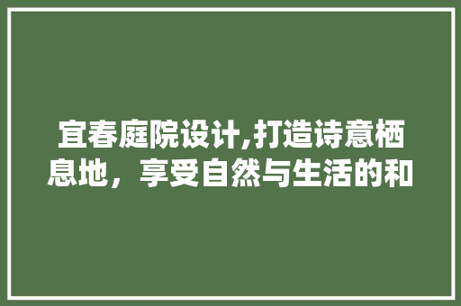 宜春庭院设计,打造诗意栖息地，享受自然与生活的和谐共鸣 宜春庭院设计,打造诗意栖息地，享受自然与生活的和谐共鸣 番茄种植技巧