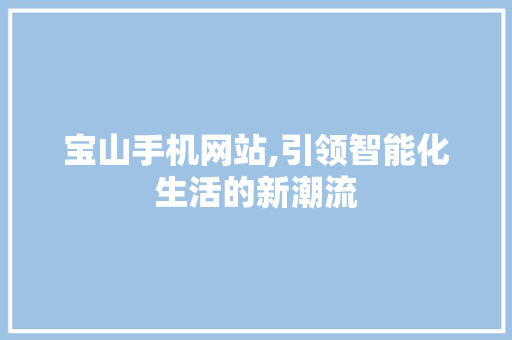 宝山手机网站,引领智能化生活的新潮流 宝山手机网站,引领智能化生活的新潮流 植物种类