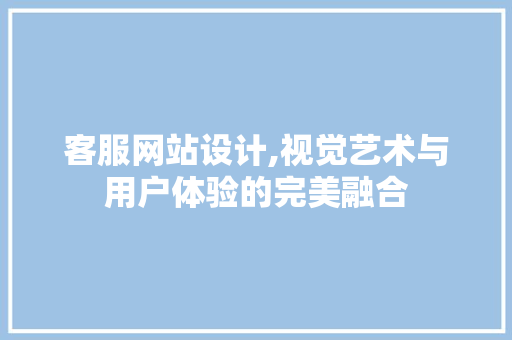 客服网站设计,视觉艺术与用户体验的完美融合 客服网站设计,视觉艺术与用户体验的完美融合 种植技巧