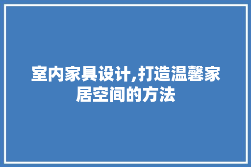 室内家具设计,打造温馨家居空间的方法