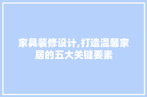 家具装修设计,打造温馨家居的五大关键要素
