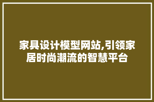 家具设计模型网站,引领家居时尚潮流的智慧平台