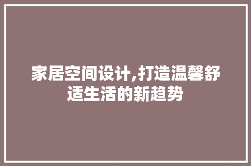 家居空间设计,打造温馨舒适生活的新趋势 家居空间设计,打造温馨舒适生活的新趋势 花朵知识