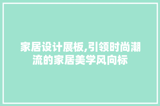 家居设计展板,引领时尚潮流的家居美学风向标