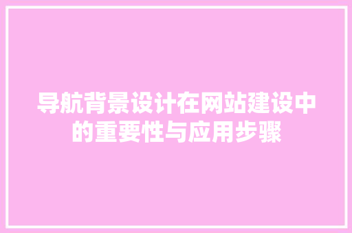 导航背景设计在网站建设中的重要性与应用步骤