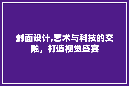 封面设计,艺术与科技的交融，打造视觉盛宴