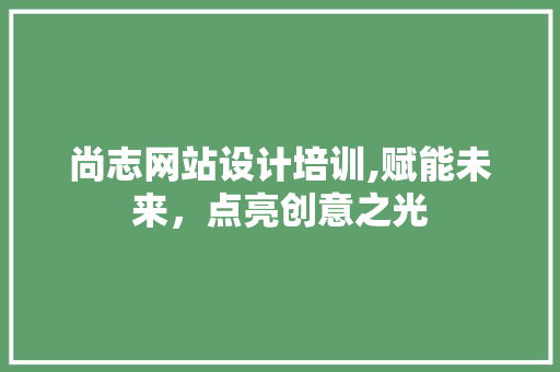 尚志网站设计培训,赋能未来，点亮创意之光 尚志网站设计培训,赋能未来，点亮创意之光 番茄种植技巧