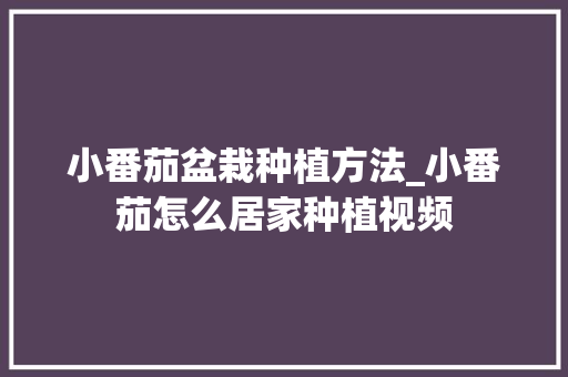 小番茄盆栽种植方法_小番茄怎么居家种植视频 小番茄盆栽种植方法_小番茄怎么居家种植视频 农业常识