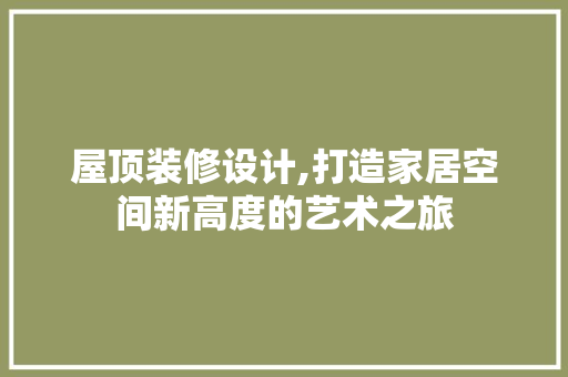 屋顶装修设计,打造家居空间新高度的艺术之旅 屋顶装修设计,打造家居空间新高度的艺术之旅 花朵知识