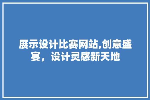 展示设计比赛网站,创意盛宴，设计灵感新天地