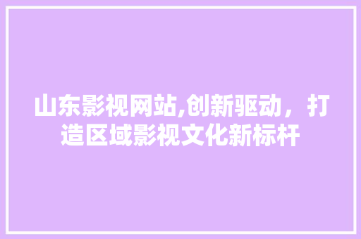 山东影视网站,创新驱动，打造区域影视文化新标杆