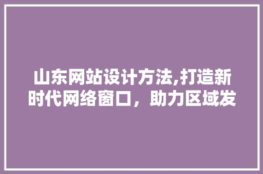 山东网站设计方法,打造新时代网络窗口，助力区域发展 山东网站设计方法,打造新时代网络窗口，助力区域发展 种植技巧