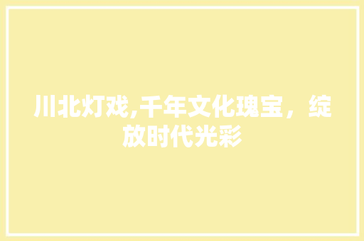 川北灯戏,千年文化瑰宝，绽放时代光彩 川北灯戏,千年文化瑰宝，绽放时代光彩 番茄种植技巧