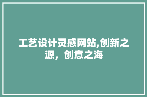工艺设计灵感网站,创新之源，创意之海