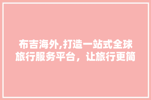 布吉海外,打造一站式全球旅行服务平台，让旅行更简单、更美好
