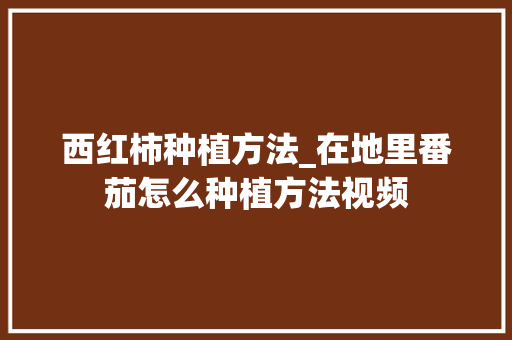 西红柿种植方法_在地里番茄怎么种植方法视频 西红柿种植方法_在地里番茄怎么种植方法视频 花朵知识