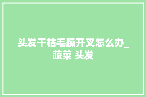 头发干枯毛躁开叉怎么办_蔬菜 头发