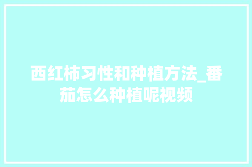 西红柿习性和种植方法_番茄怎么种植呢视频 西红柿习性和种植方法_番茄怎么种植呢视频 番茄病虫害防治