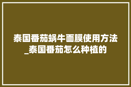 泰国番茄蜗牛面膜使用方法_泰国番茄怎么种植的