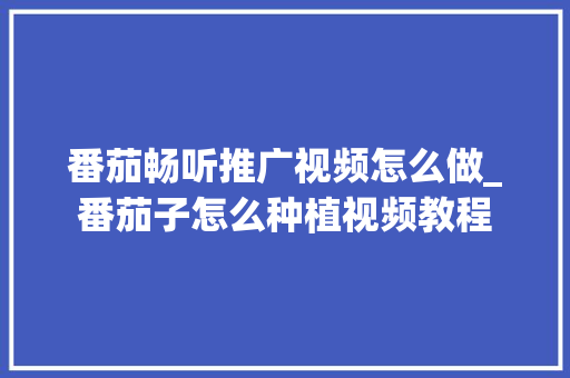番茄畅听推广视频怎么做_番茄子怎么种植视频教程 土壤施肥 番茄畅听推广视频怎么做_番茄子怎么种植视频教程 番茄畅听推广视频怎么做_番茄子怎么种植视频教程 土壤施肥