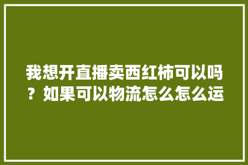 我想开直播卖西红柿可以吗？如果可以物流怎么怎么运行_快手种植番茄怎么赚钱的呢 我想开直播卖西红柿可以吗？如果可以物流怎么怎么运行_快手种植番茄怎么赚钱的呢 花朵知识