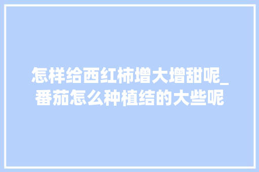 怎样给西红柿增大增甜呢_番茄怎么种植结的大些呢 花朵知识 怎样给西红柿增大增甜呢_番茄怎么种植结的大些呢 怎样给西红柿增大增甜呢_番茄怎么种植结的大些呢 花朵知识