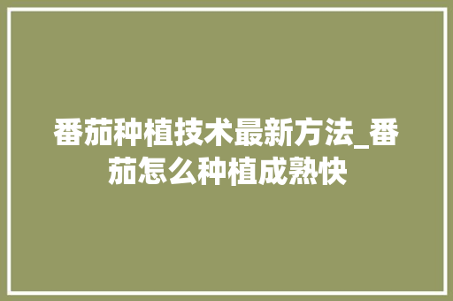 番茄种植技术最新方法_番茄怎么种植成熟快 番茄种植技术最新方法_番茄怎么种植成熟快 花朵知识