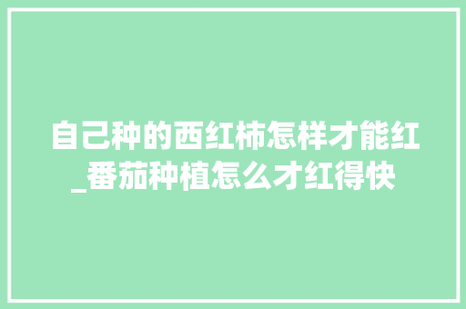 自己种的西红柿怎样才能红_番茄种植怎么才红得快 自己种的西红柿怎样才能红_番茄种植怎么才红得快 植物种类