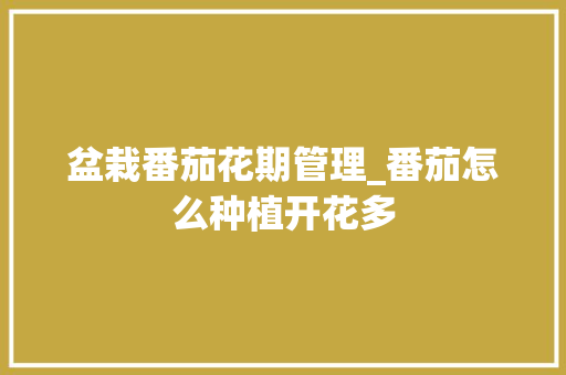 盆栽番茄花期管理_番茄怎么种植开花多 盆栽番茄花期管理_番茄怎么种植开花多 土壤施肥