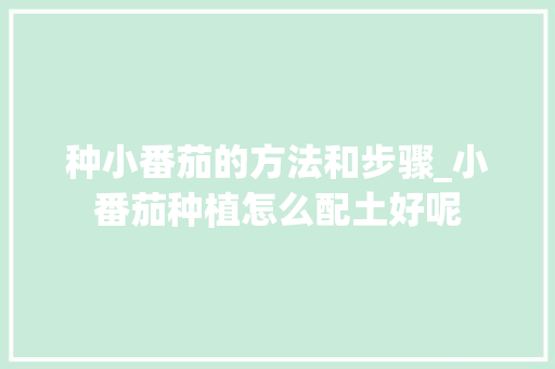 种小番茄的方法和步骤_小番茄种植怎么配土好呢 番茄病虫害防治 种小番茄的方法和步骤_小番茄种植怎么配土好呢 种小番茄的方法和步骤_小番茄种植怎么配土好呢 番茄病虫害防治