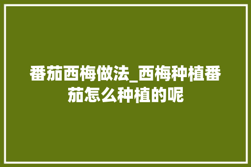 番茄西梅做法_西梅种植番茄怎么种植的呢 番茄种植技巧 番茄西梅做法_西梅种植番茄怎么种植的呢 番茄西梅做法_西梅种植番茄怎么种植的呢 番茄种植技巧