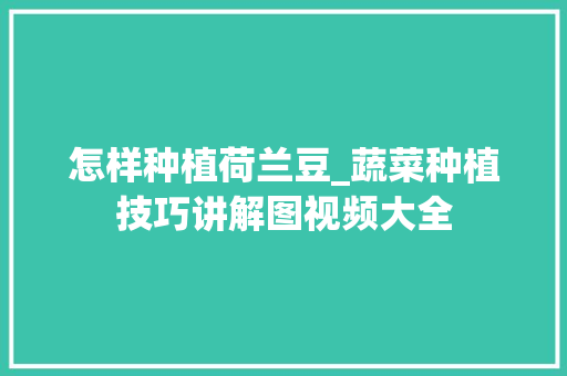 怎样种植荷兰豆_蔬菜种植技巧讲解图视频大全