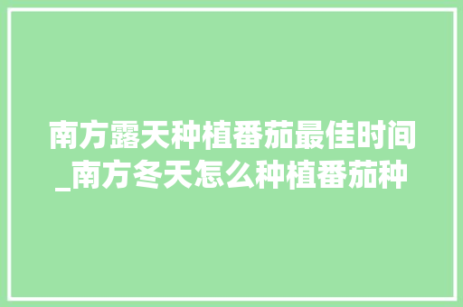 南方露天种植番茄最佳时间_南方冬天怎么种植番茄种子 南方露天种植番茄最佳时间_南方冬天怎么种植番茄种子 花朵知识