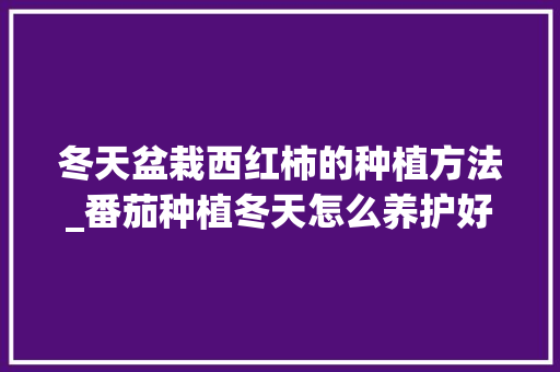 冬天盆栽西红柿的种植方法_番茄种植冬天怎么养护好 冬天盆栽西红柿的种植方法_番茄种植冬天怎么养护好 植物种类