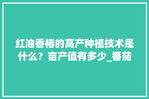 红油香椿的高产种植技术是什么？亩产值有多少_番茄种植怎么打牙子视频 红油香椿的高产种植技术是什么？亩产值有多少_番茄种植怎么打牙子视频 植物种类