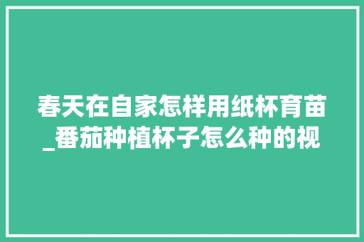 春天在自家怎样用纸杯育苗_番茄种植杯子怎么种的视频 春天在自家怎样用纸杯育苗_番茄种植杯子怎么种的视频 植物种类